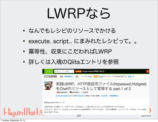 LWRPなら
• なんでもレシピのリソースでかける
• execute. script.. にまみれたレシピって。。
• 冪等性、収束にこだわればLWRP
• 詳しくは入魂のQiitaエントリを参照
20
Thursday, September 19, 13
 