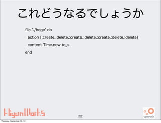 これどうなるでしょうか
ﬁle './hoge' do
action [:create,:delete,:create,:delete,:create,:delete,:delete]
content Time.now.to_s
end
22
Thursday, September 19, 13
 