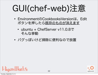 GUI(chef-web)注意
• EnvironmentのCookbooksVersionは、Edit
ボタンを押したら既存のものが消えます
• ubuntu + ChefServer v11.0.8で
そんな挙動
• バグっぽいけど掃除に便利なので放置
32
Thursday, September 19, 13
 