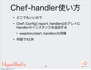 Chef-handler使い方
• どこでもいいので
• Chef::Conﬁg[:report_handlers]のアレイに
Handlerのインスタンスを追加する
• exeption/start_handlersも同様
• 何個でもOK
16
Thursday, September 19, 13
 