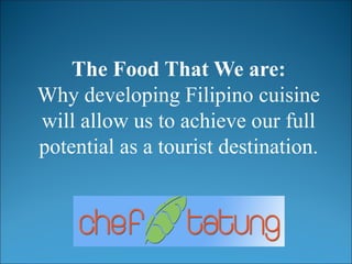 The Food That We are: 
Why developing Filipino cuisine will allow us to achieve our full potential as a tourist destination.  