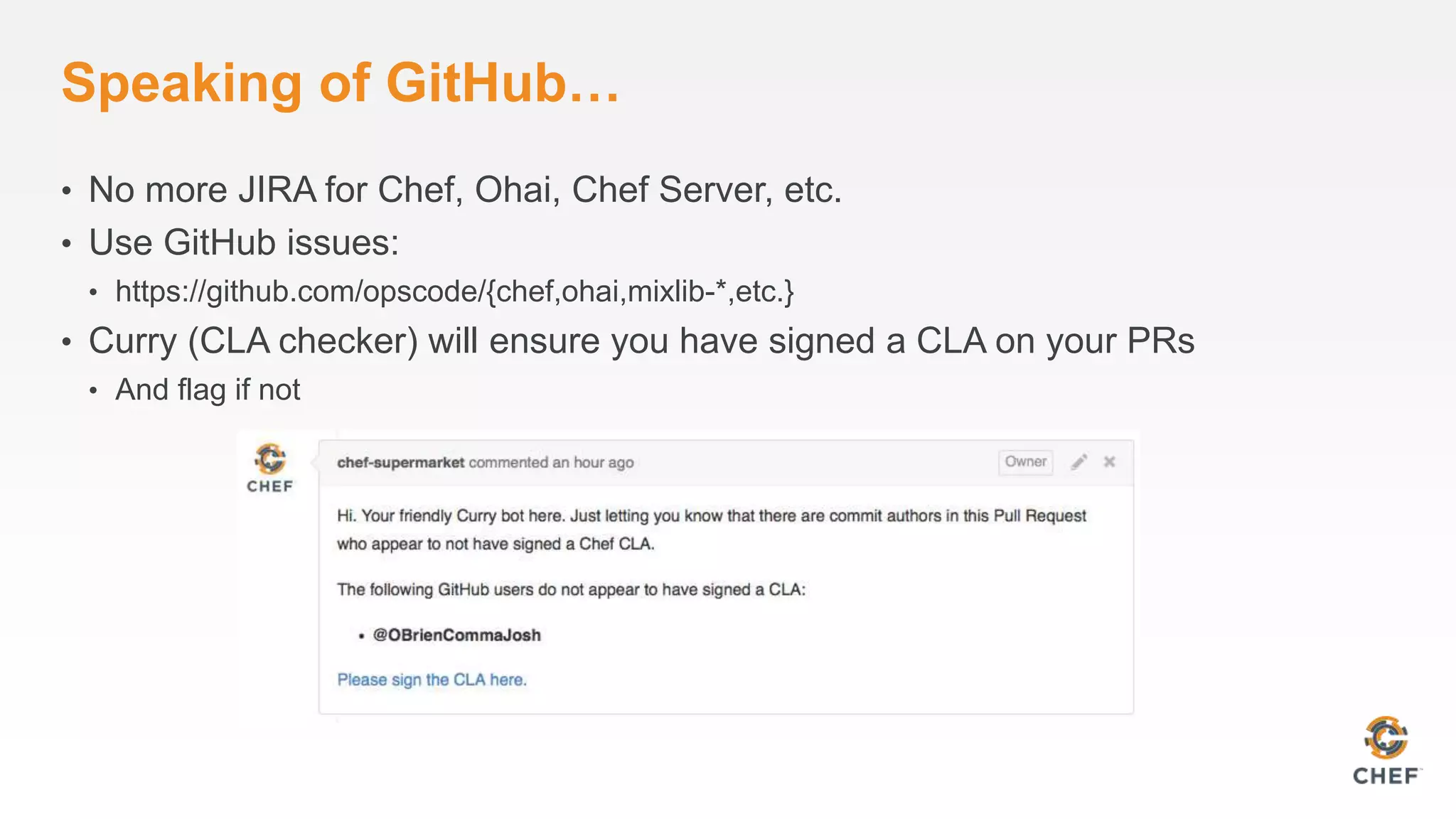 Speaking of GitHub…
• No more JIRA for Chef, Ohai, Chef Server, etc.
• Use GitHub issues:
• https://github.com/opscode/{chef,ohai,mixlib-*,etc.}
• Curry (CLA checker) will ensure you have signed a CLA on your PRs
• And flag if not
 