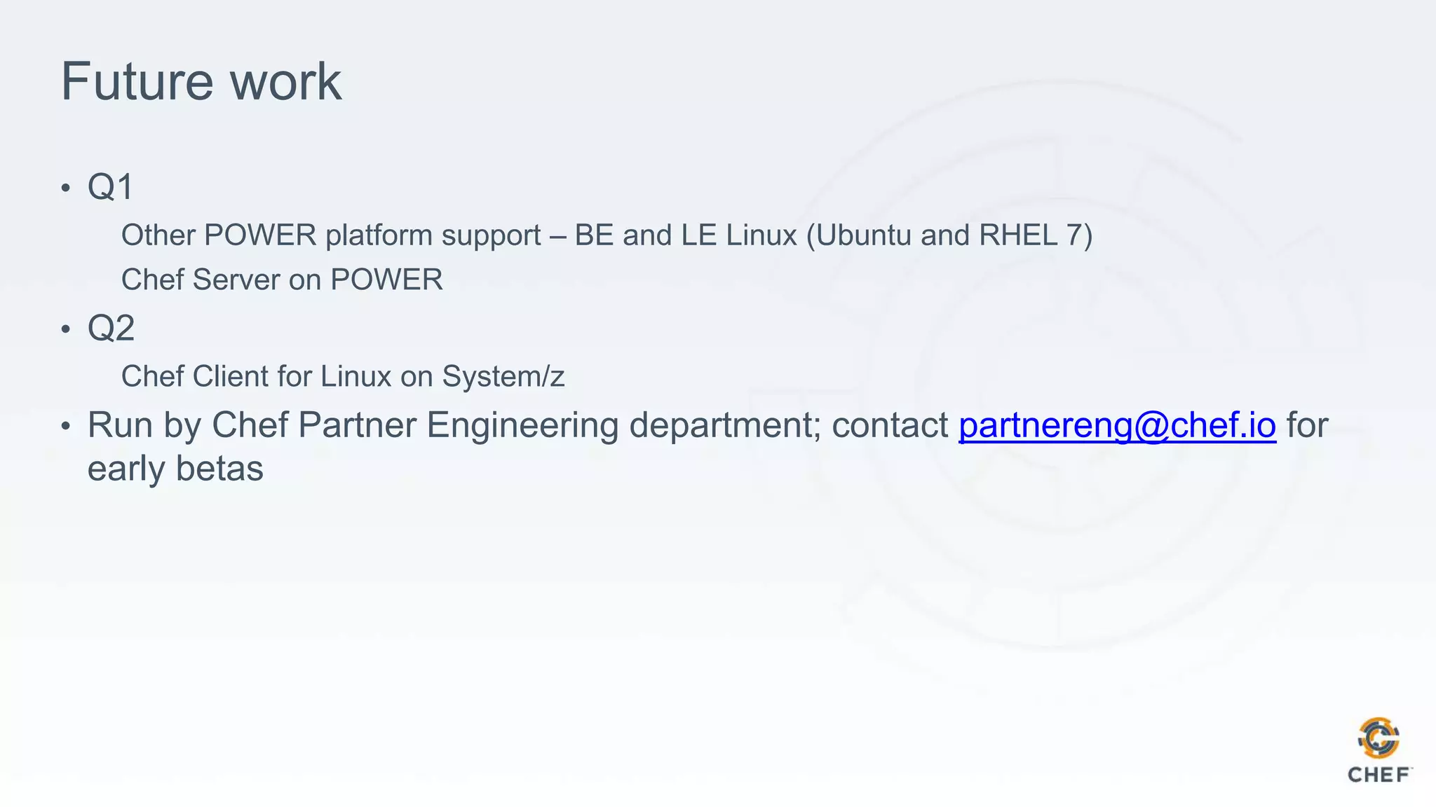 Future work
• Q1
Other POWER platform support – BE and LE Linux (Ubuntu and RHEL 7)
Chef Server on POWER
• Q2
Chef Client for Linux on System/z
• Run by Chef Partner Engineering department; contact partnereng@chef.io for
early betas
 