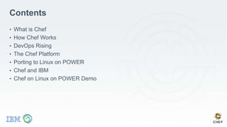 Contents
• What is Chef
• How Chef Works
• DevOps Rising
• The Chef Platform
• Porting to Linux on POWER
• Chef and IBM
• Chef on Linux on POWER Demo
 
