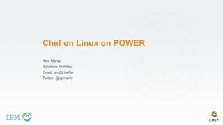 Chef on Linux on POWER
Alex Manly
Solutions Architect
Email: am@chef.io
Twitter: @apmanly
 