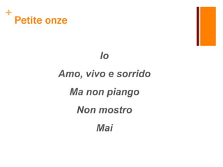 +
Petite onze
Io
Amo, vivo e sorrido
Ma non piango
Non mostro
Mai
 