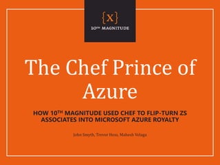 The Chef Prince of
Azure
HOW 10TH MAGNITUDE USED CHEF TO FLIP-TURN ZS
ASSOCIATES INTO MICROSOFT AZURE ROYALTY
John Smyth, Trevor Hess, Mahesh Velaga
 