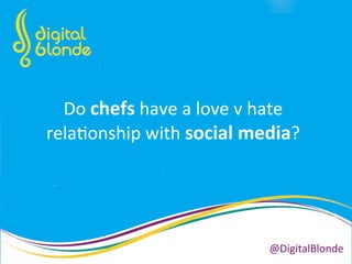 Do	
  chefs	
  have	
  a	
  love	
  v	
  hate	
  
rela+onship	
  with	
  social	
  media?	
  
@DigitalBlonde	
  
 