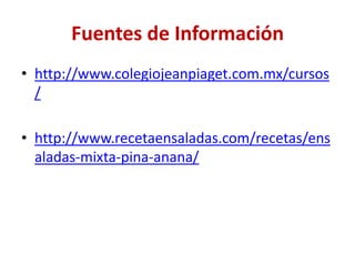 Fuentes de Información
• http://www.colegiojeanpiaget.com.mx/cursos
  /

• http://www.recetaensaladas.com/recetas/ens
  aladas-mixta-pina-anana/
 