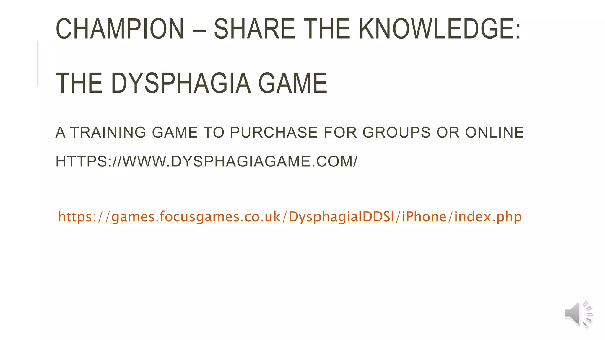 CHAMPION – SHARE THE KNOWLEDGE:
THE DYSPHAGIA GAME
A TRAINING GAME TO PURCHASE FOR GROUPS OR ONLINE
HTTPS://WWW.DYSPHAGIAGAME.COM/
https://games.focusgames.co.uk/DysphagiaIDDSI/iPhone/index.php
 