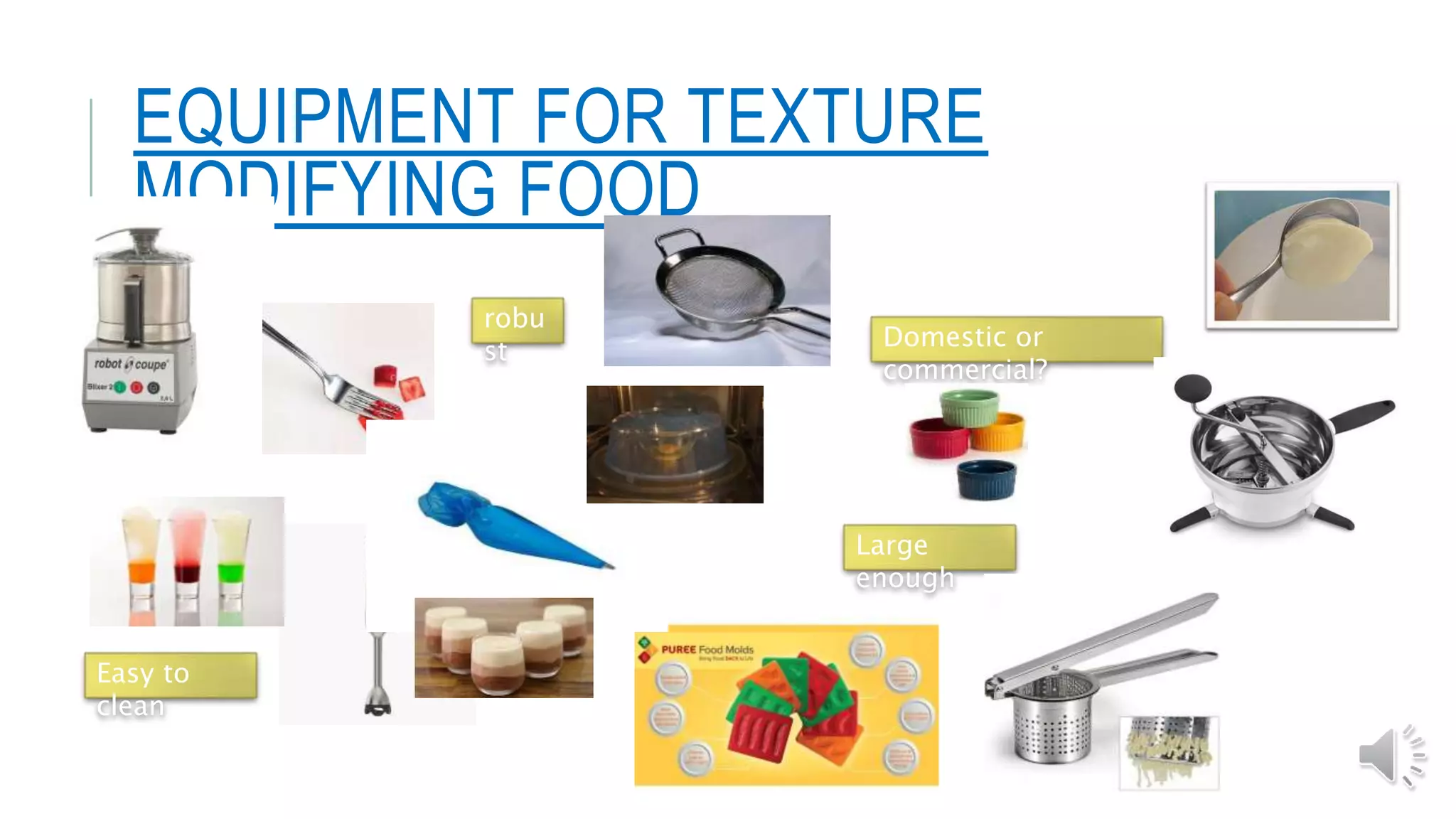 EQUIPMENT FOR TEXTURE
MODIFYING FOOD
robu
st
Easy to
clean
Large
enough
Domestic or
commercial?
 