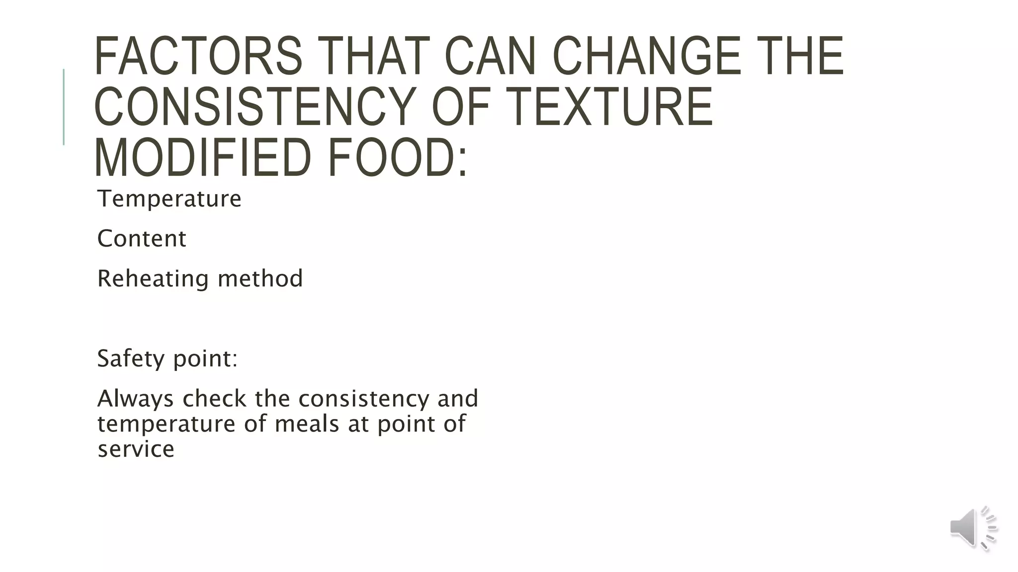 FACTORS THAT CAN CHANGE THE
CONSISTENCY OF TEXTURE
MODIFIED FOOD:
Temperature
Content
Reheating method
Safety point:
Always check the consistency and
temperature of meals at point of
service
 