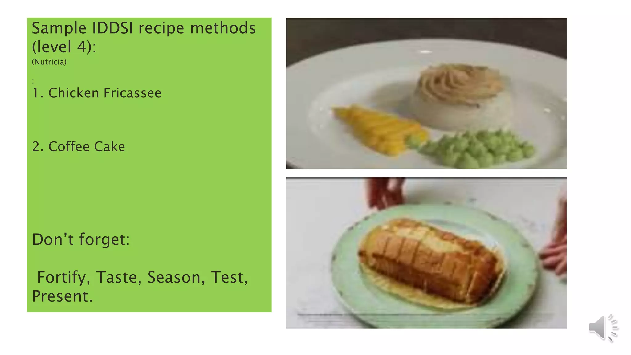 Sample IDDSI recipe methods
(level 4):
(Nutricia)
:
1. Chicken Fricassee
2. Coffee Cake
Don’t forget:
Fortify, Taste, Season, Test,
Present.
 