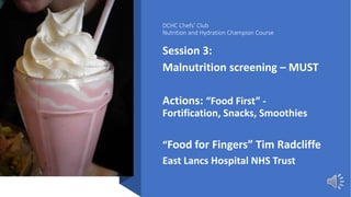 DCHC Chefs’ Club
Nutrition and Hydration Champion Course
Session 3:
Malnutrition screening – MUST
Actions: “Food First” -
Fortification, Snacks, Smoothies
“Food for Fingers” Tim Radcliffe
East Lancs Hospital NHS Trust
 