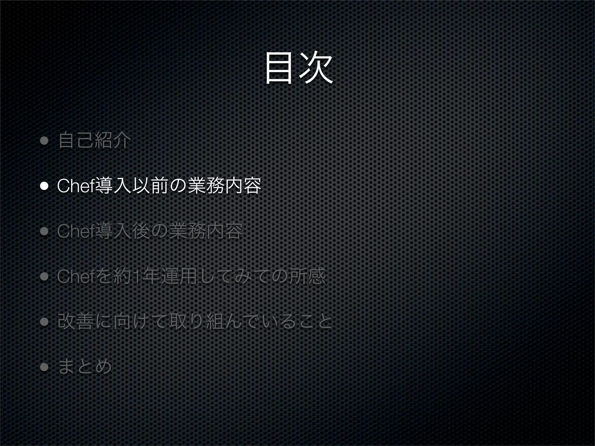 目次
•

自己紹介

•

Chef導入以前の業務内容

•

Chef導入後の業務内容

•

Chefを約1年運用してみての所感

•

改善に向けて取り組んでいること

•

まとめ

 