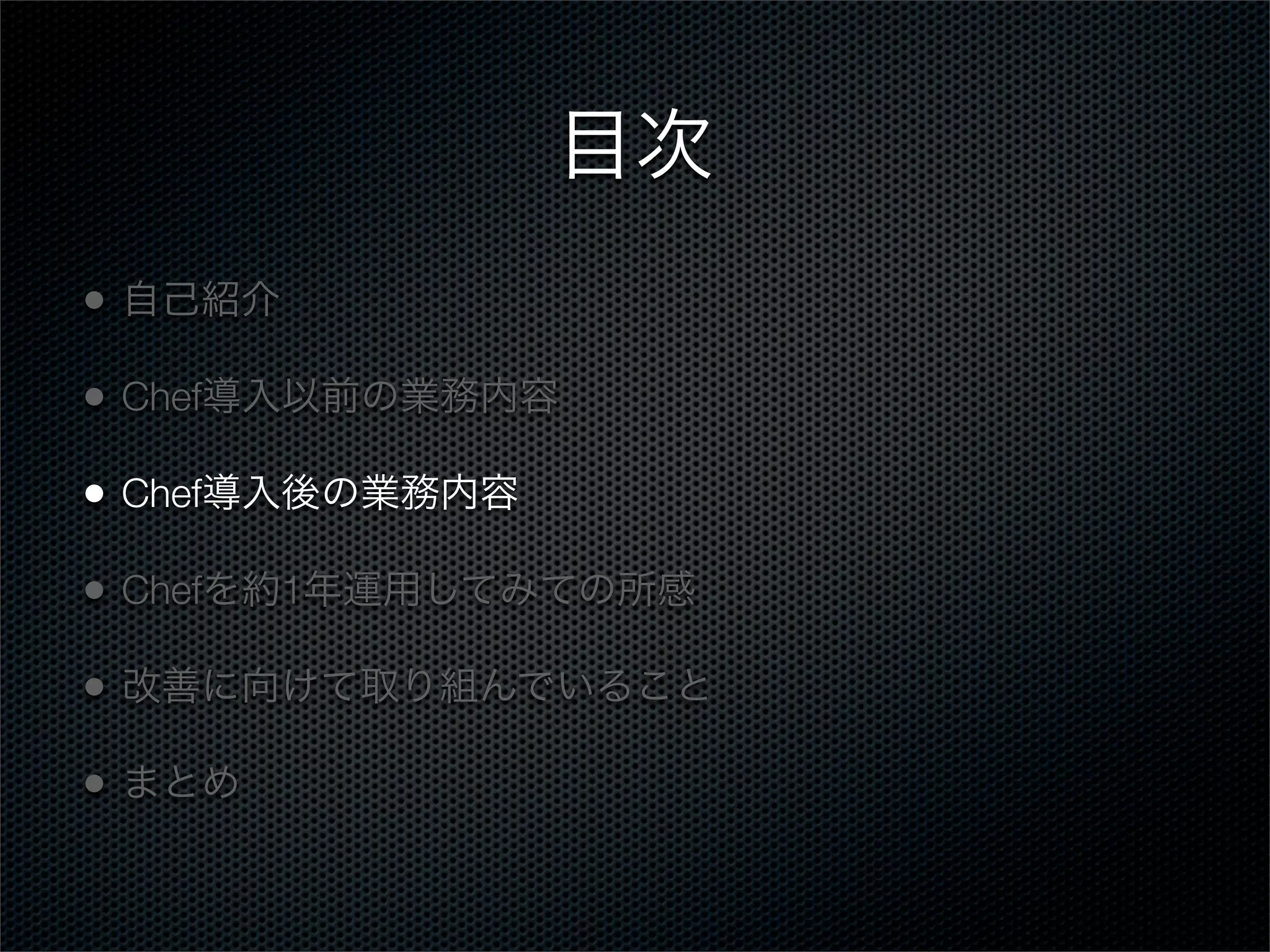 目次
•

自己紹介

•

Chef導入以前の業務内容

•

Chef導入後の業務内容

•

Chefを約1年運用してみての所感

•

改善に向けて取り組んでいること

•

まとめ

 