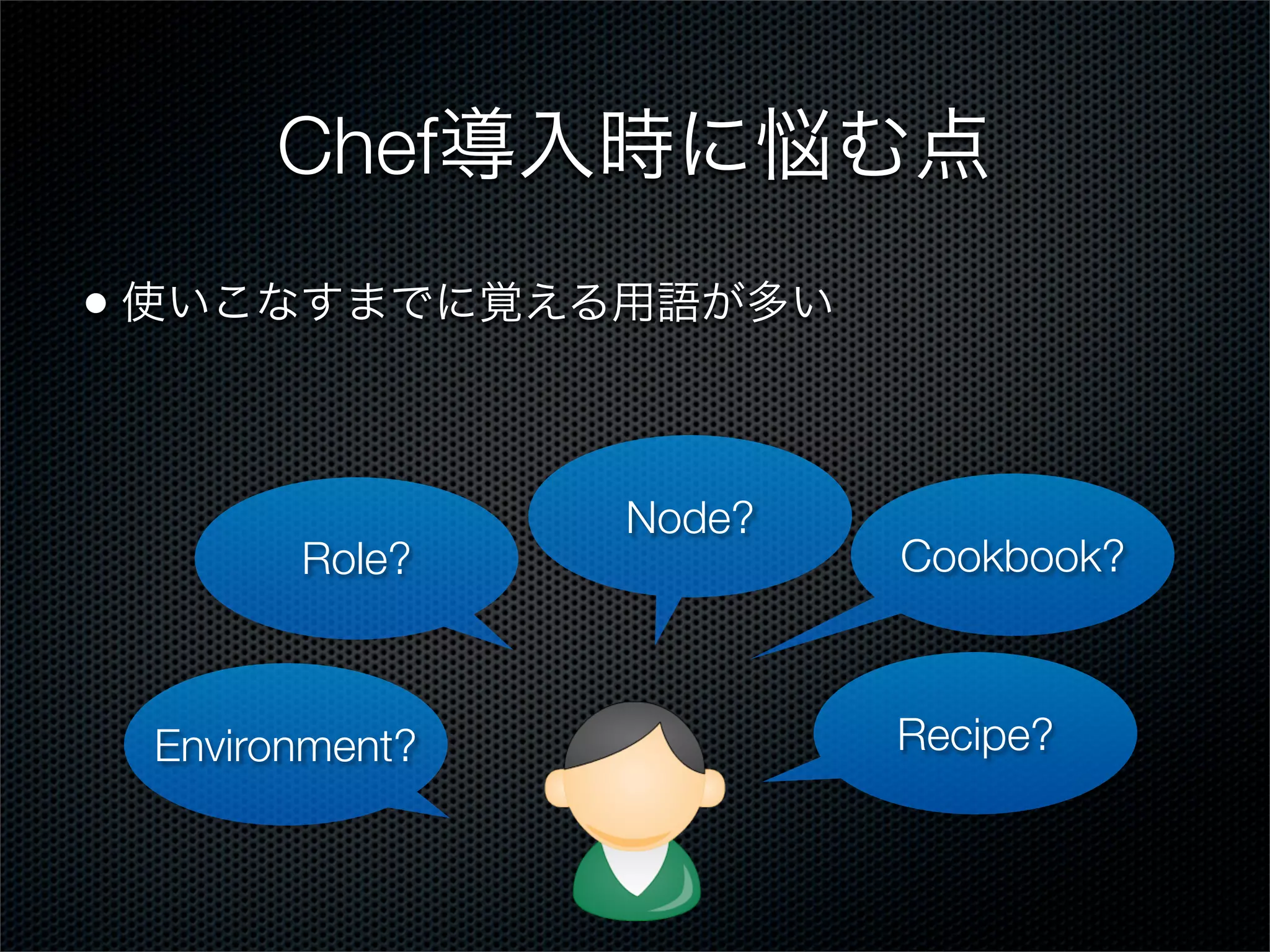 Chef導入時に悩む点
• 使いこなすまでに覚える用語が多い

Role?

Environment?

Node?

Cookbook?

Recipe?

 