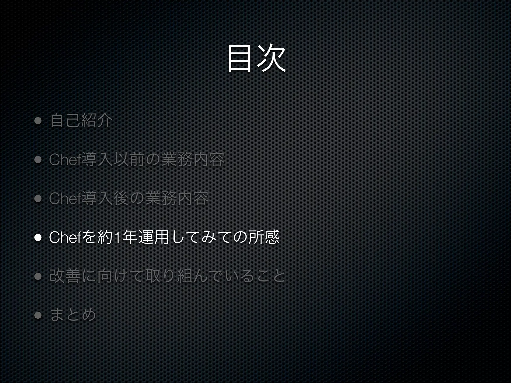 目次
•

自己紹介

•

Chef導入以前の業務内容

•

Chef導入後の業務内容

•

Chefを約1年運用してみての所感

•

改善に向けて取り組んでいること

•

まとめ

 