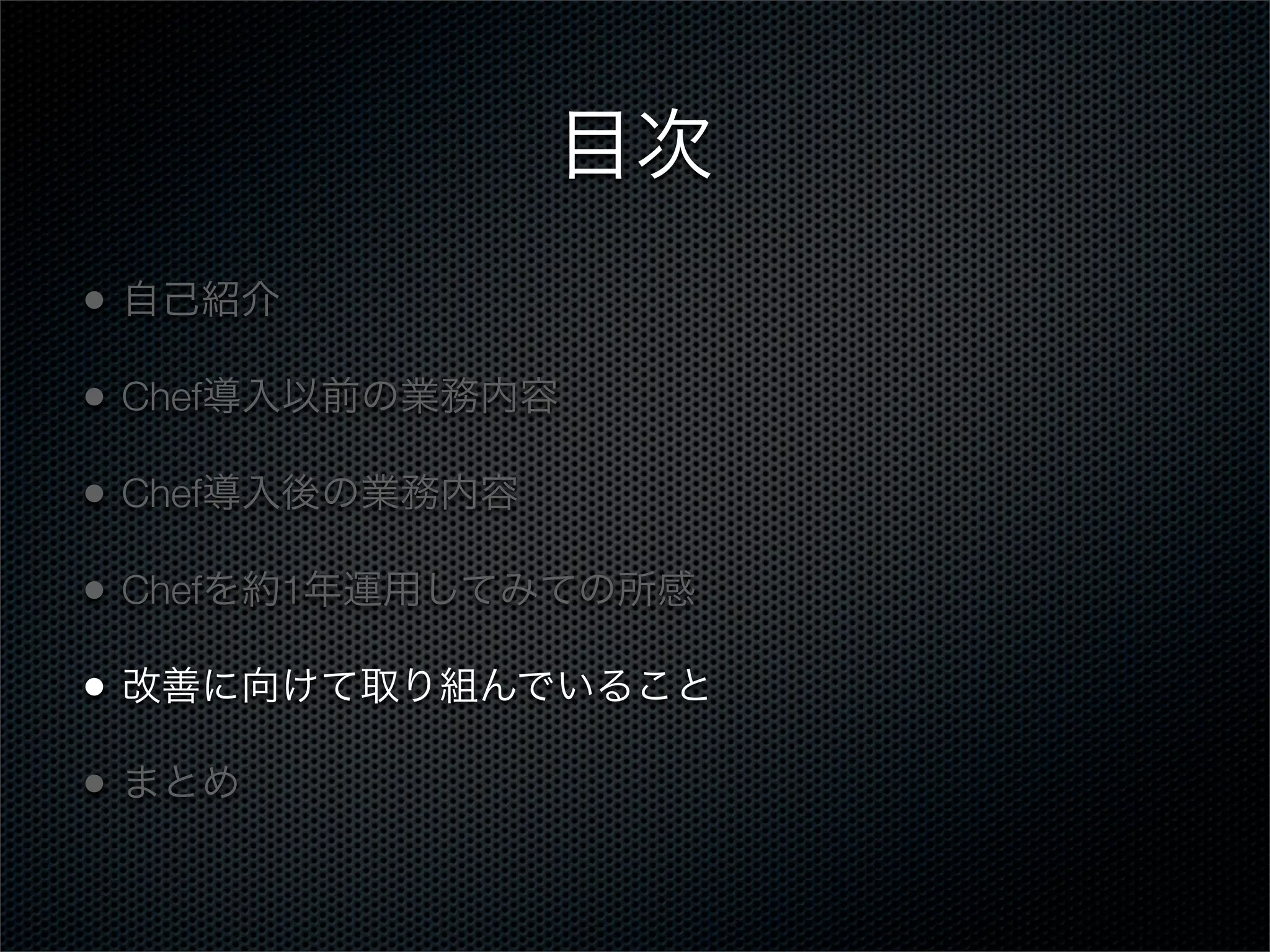 目次
•

自己紹介

•

Chef導入以前の業務内容

•

Chef導入後の業務内容

•

Chefを約1年運用してみての所感

•

改善に向けて取り組んでいること

•

まとめ

 