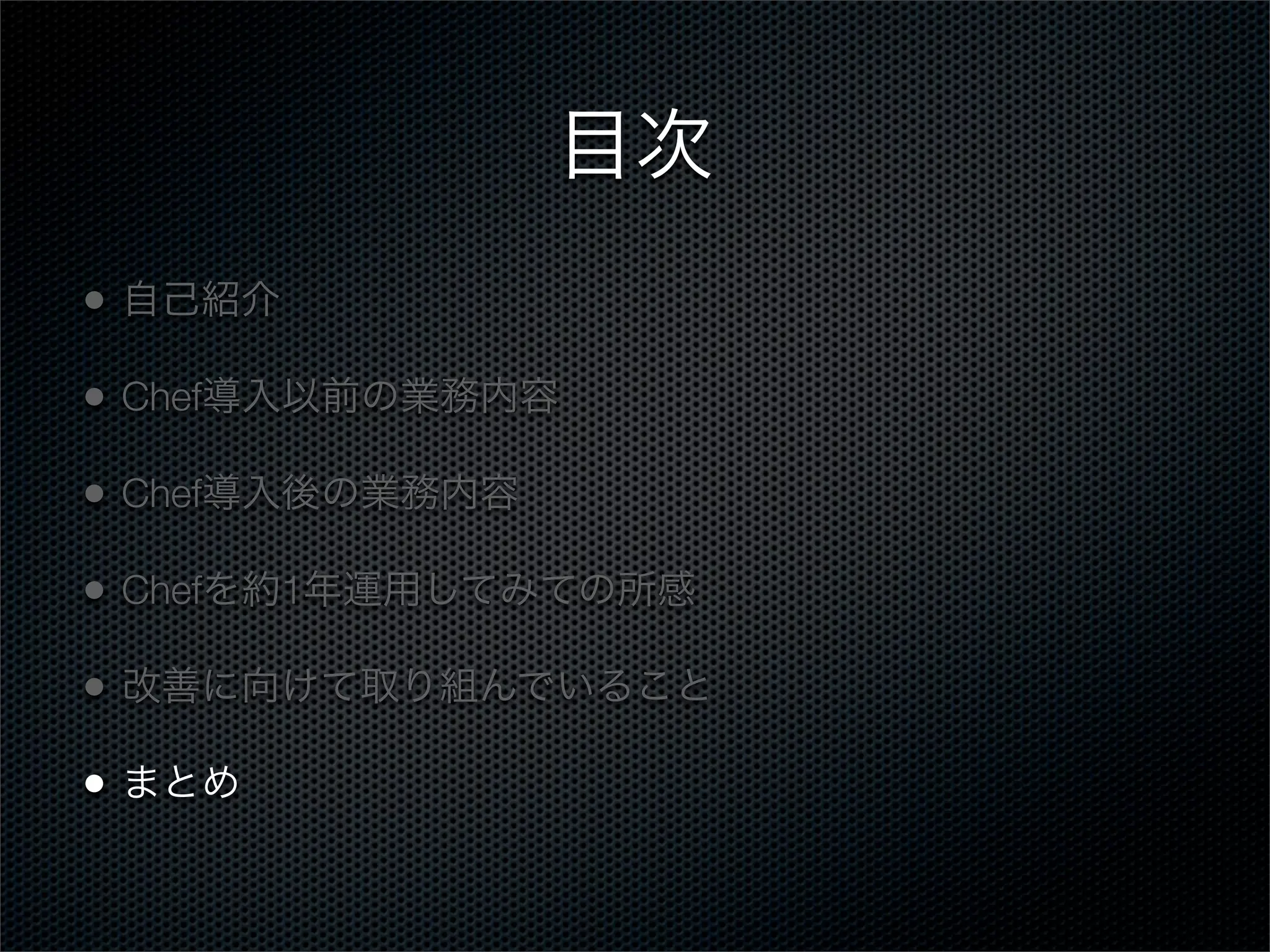 目次
•

自己紹介

•

Chef導入以前の業務内容

•

Chef導入後の業務内容

•

Chefを約1年運用してみての所感

•

改善に向けて取り組んでいること

•

まとめ

 