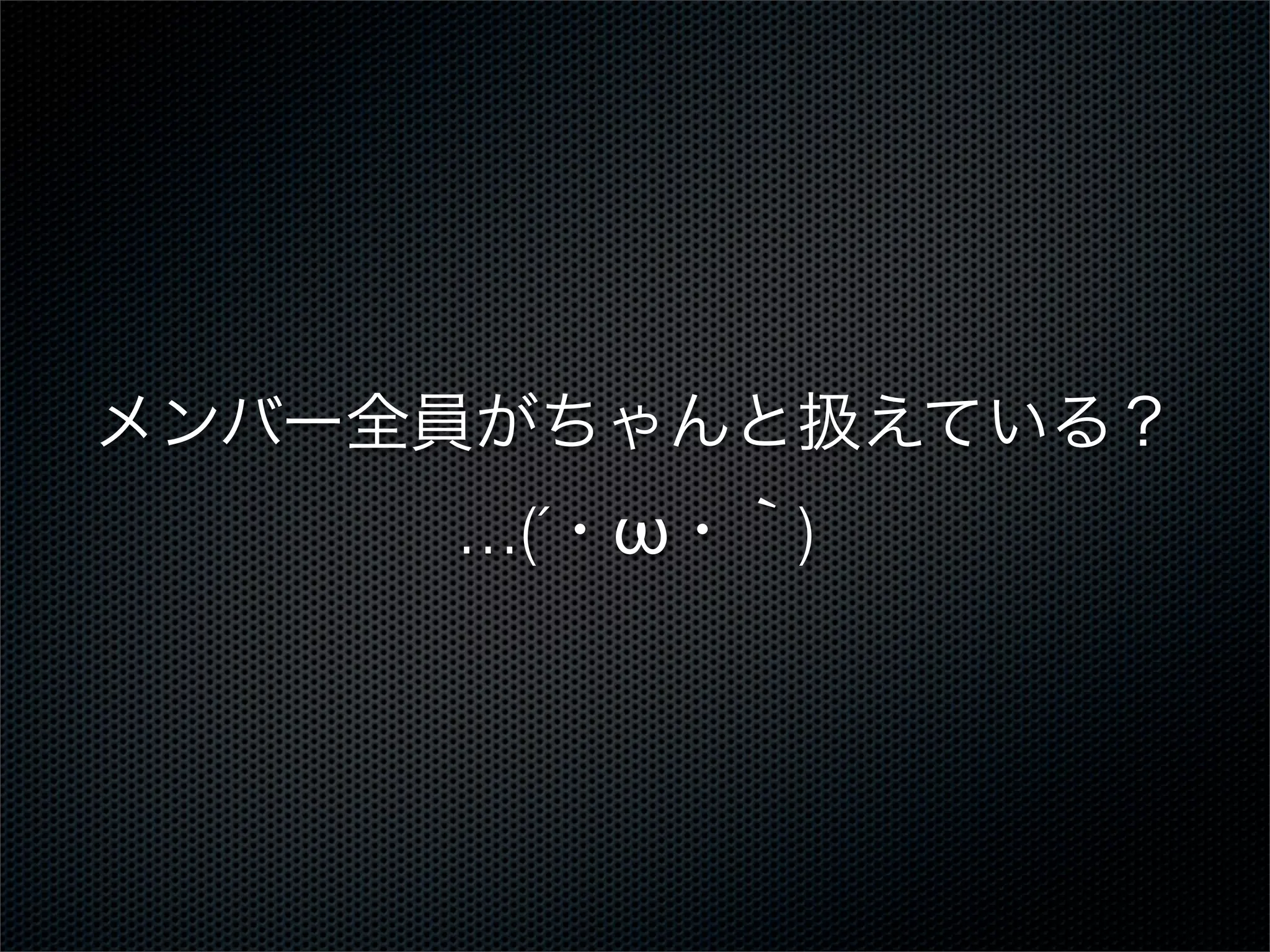 メンバー全員がちゃんと扱えている？
…(´・ω・｀)

 