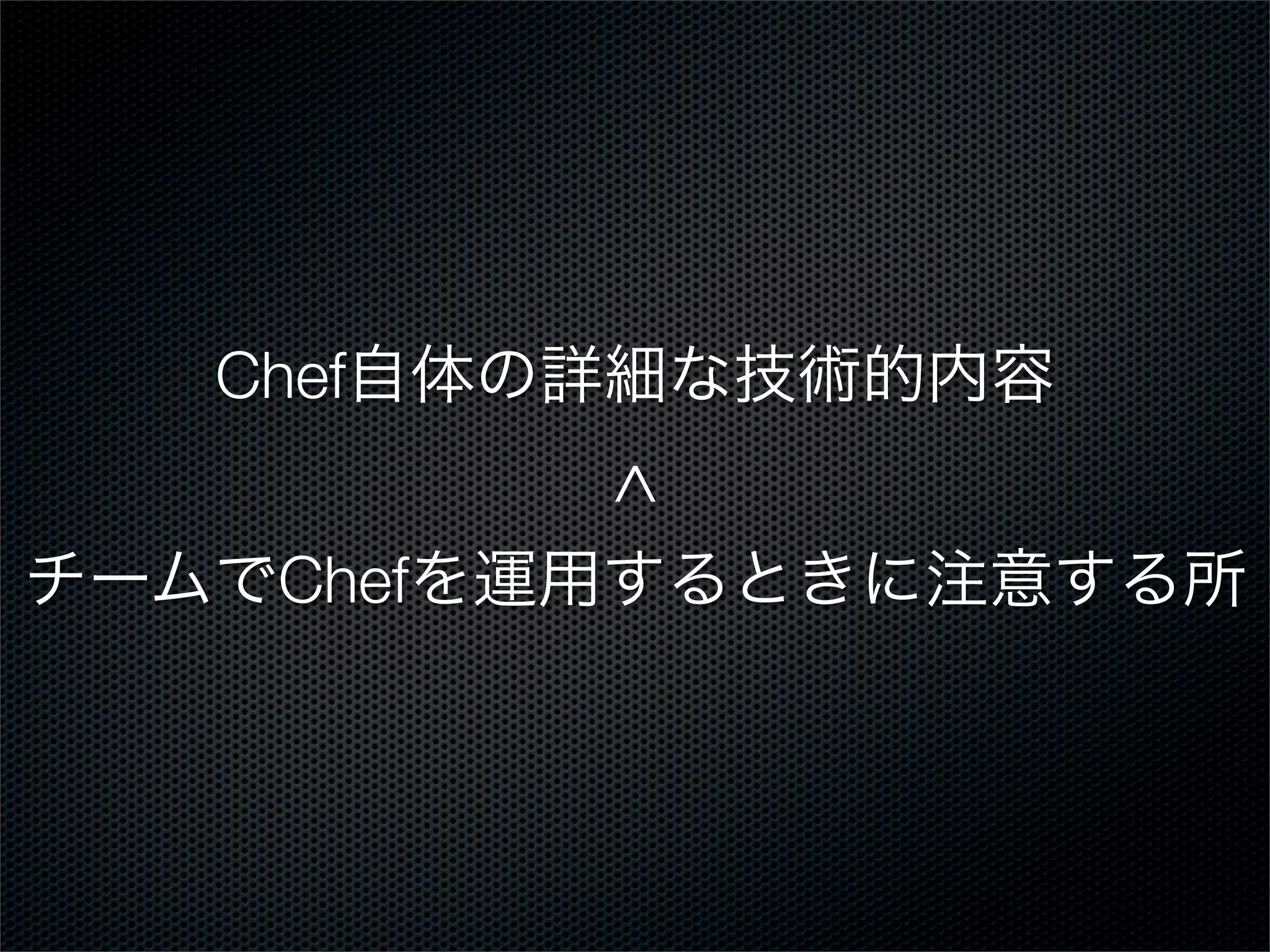 Chef自体の詳細な技術的内容

^
チームでChefを運用するときに注意する所

 
