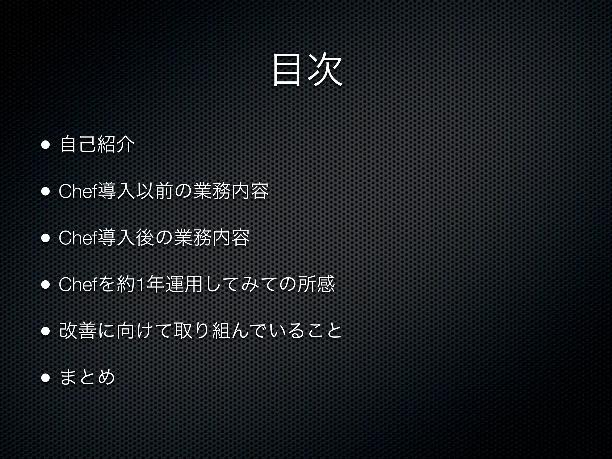 目次
•

自己紹介

•

Chef導入以前の業務内容

•

Chef導入後の業務内容

•

Chefを約1年運用してみての所感

•

改善に向けて取り組んでいること

•

まとめ

 