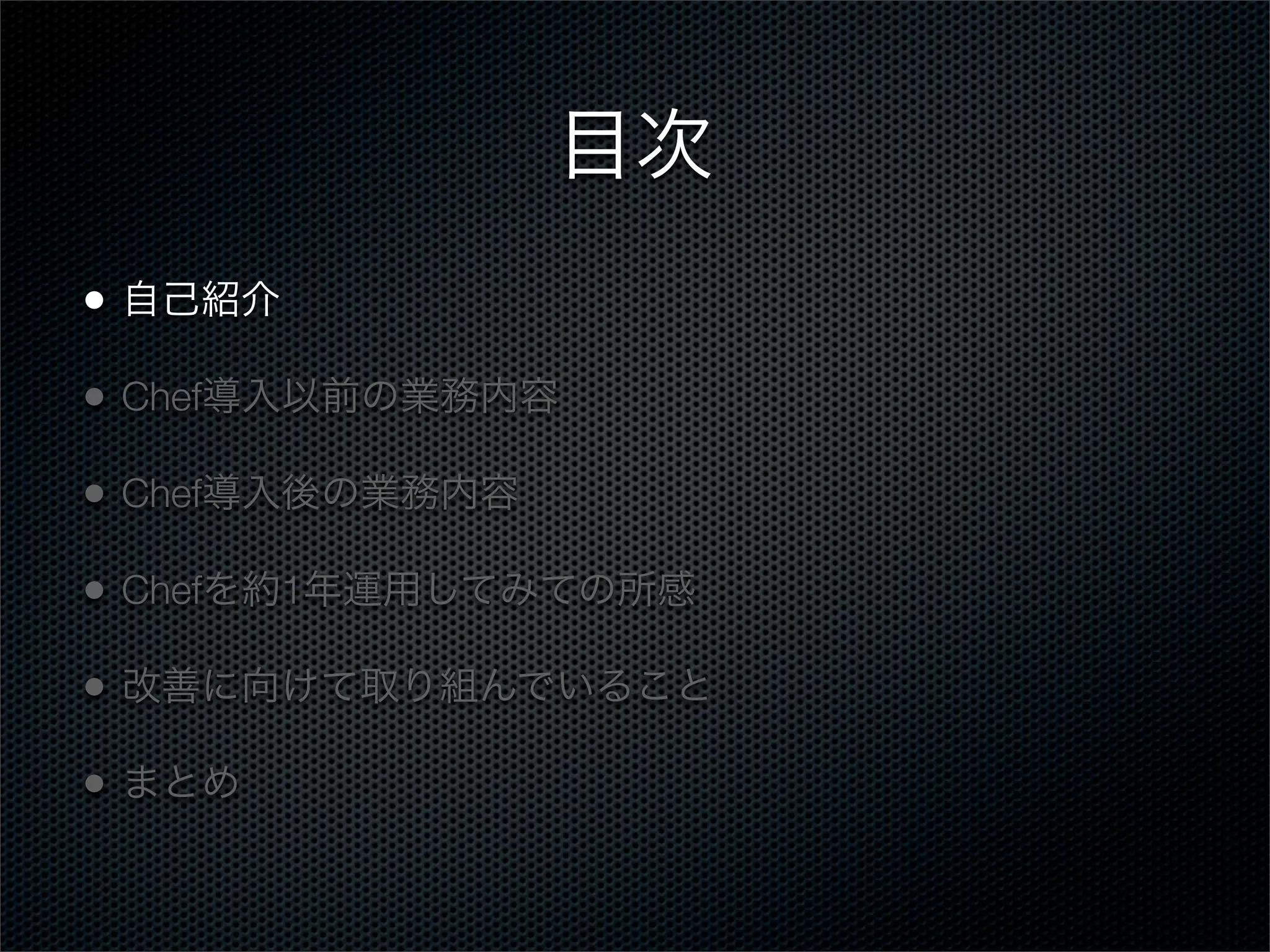 目次
•

自己紹介

•

Chef導入以前の業務内容

•

Chef導入後の業務内容

•

Chefを約1年運用してみての所感

•

改善に向けて取り組んでいること

•

まとめ

 