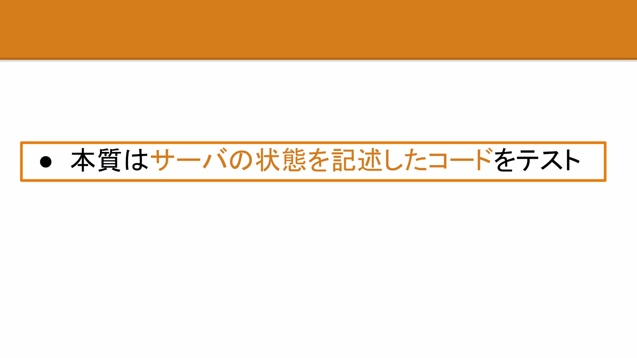 ● 本質はサーバの状態を記述したコードをテスト
 