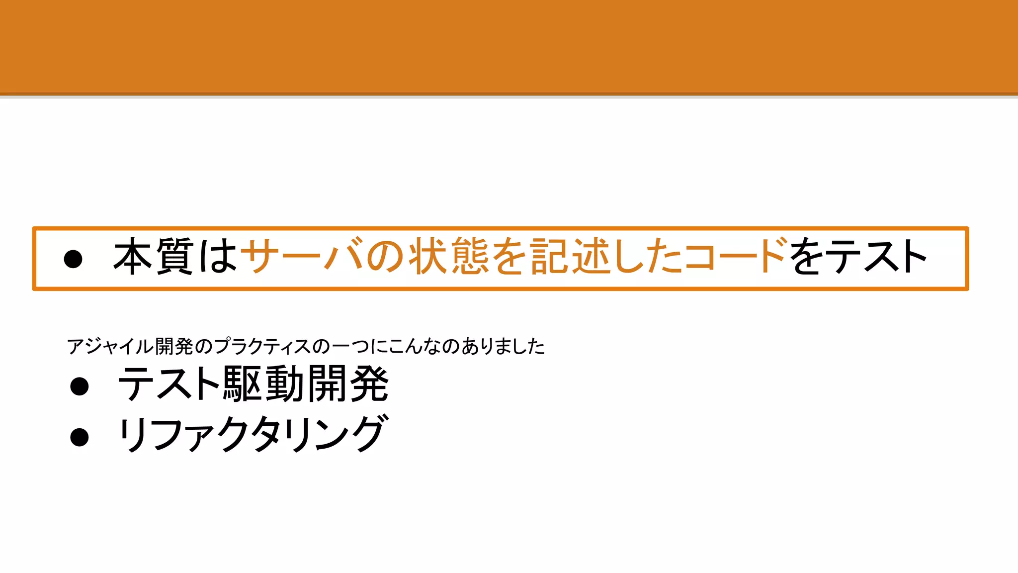 ● 本質はサーバの状態を記述したコードをテスト
アジャイル開発のプラクティスの一つにこんなのありました
● テスト駆動開発
● リファクタリング
 