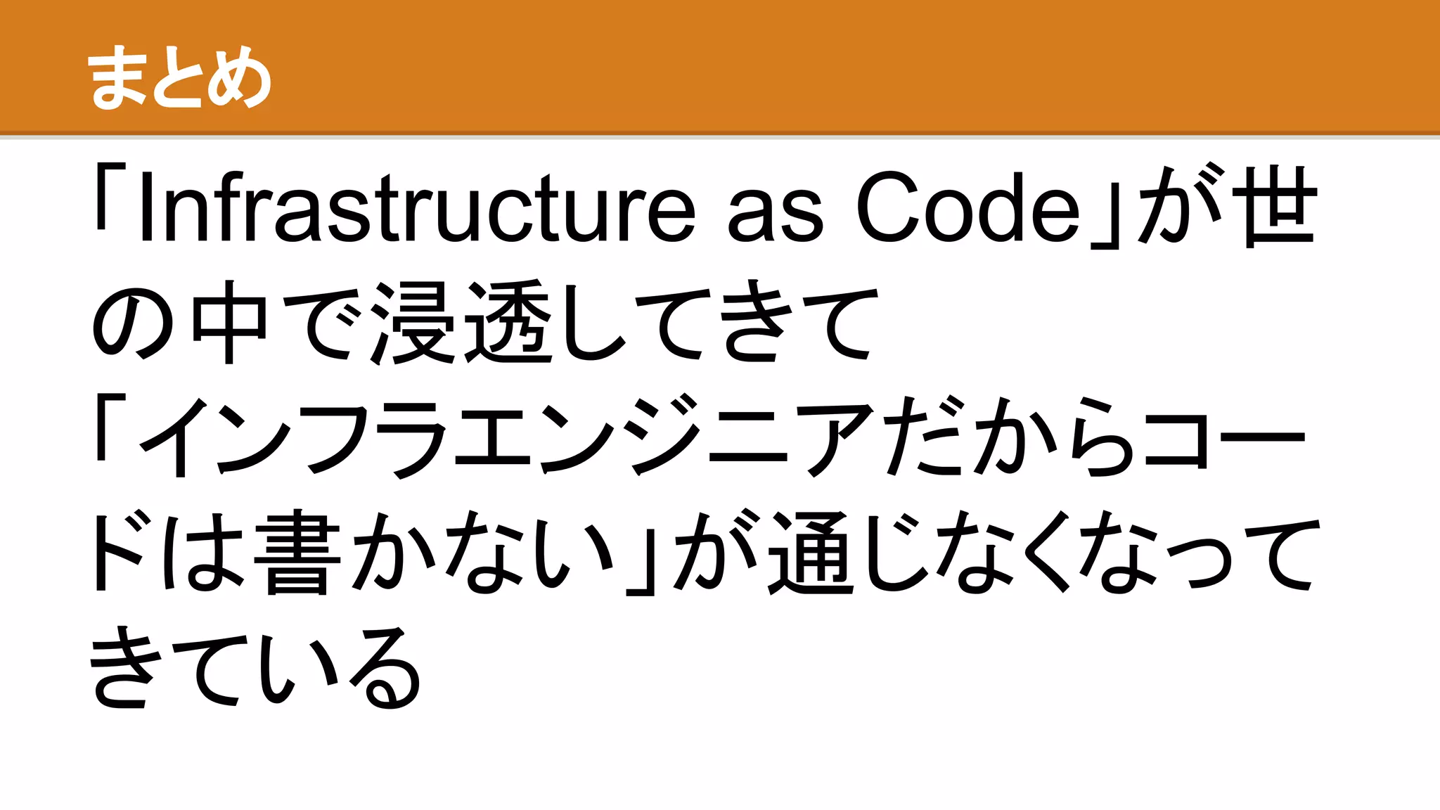 まとめ
「Infrastructure as Code」が世
の中で浸透してきて
「インフラエンジニアだからコー
ドは書かない」が通じなくなって
きている
 