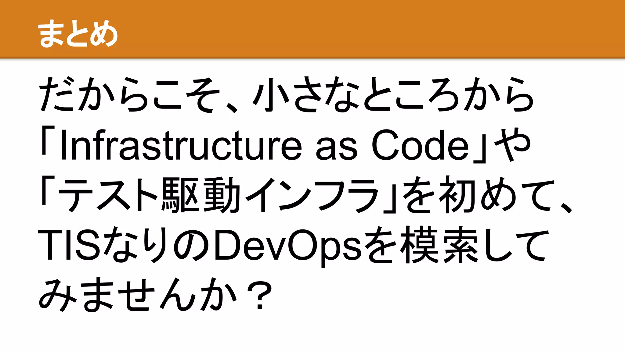 まとめ
だからこそ、小さなところから
「Infrastructure as Code」や
「テスト駆動インフラ」を初めて、
TISなりのDevOpsを模索して
みませんか？
 