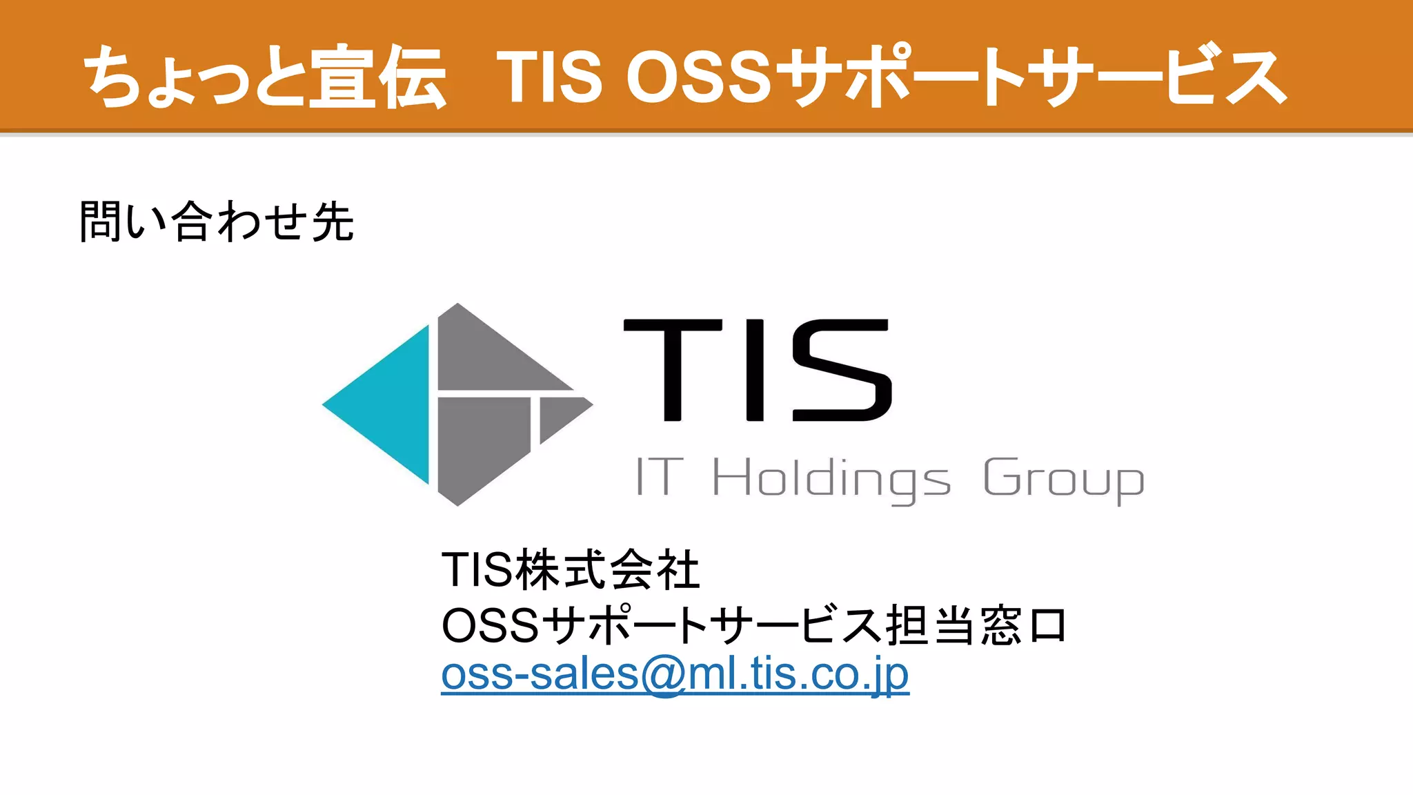 ちょっと宣伝　TIS OSSサポートサービス
問い合わせ先
TIS株式会社
OSSサポートサービス担当窓口
oss-sales@ml.tis.co.jp
 