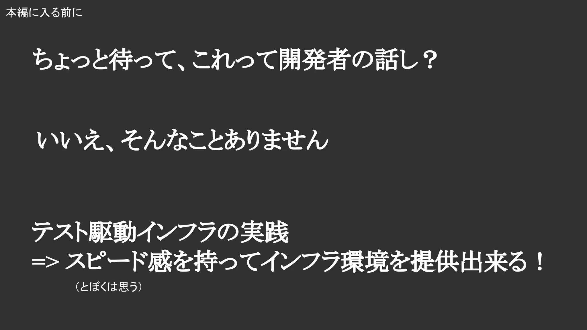 本編に入る前に
ちょっと待って、これって開発者の話し？
いいえ、そんなことありません
テスト駆動インフラの実践
=> スピード感を持ってインフラ環境を提供出来る！
（とぼくは思う）
 