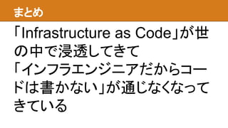 まとめ
「Infrastructure as Code」が世
の中で浸透してきて
「インフラエンジニアだからコー
ドは書かない」が通じなくなって
きている
 