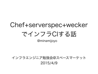 Chef+serverspec+wercker
でインフラCIする話
@minamijoyo
インフラエンジニア勉強会@スペースマーケット
2015/4/9
 