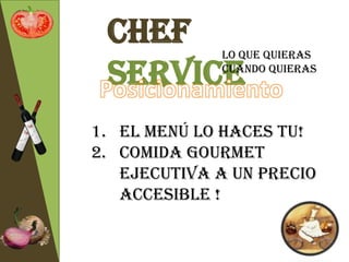 Chef        Lo que quieras

 Service     cuando quieras




1. El menú lo haces tu!
2. Comida Gourmet
   Ejecutiva a un precio
   accesible !
 