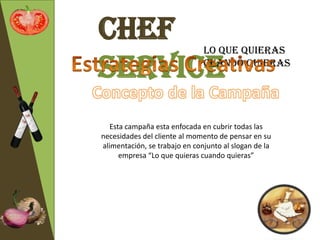 Chef                           Lo que quieras

Service                        cuando quieras




   Esta campaña esta enfocada en cubrir todas las
necesidades del cliente al momento de pensar en su
alimentación, se trabajo en conjunto al slogan de la
      empresa “Lo que quieras cuando quieras”
 