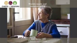 Kate@chefsforseniors.com angel.co/chefs-for-seniors
Kate Toews, CEO
kate@chefsforseniors.com
Weekly meals and
companionship
 