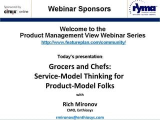 1
© 2008, Enthiosys Inc, www.enthiosys.com, 650.528.4000
Grocers and Chefs:
Service-Model Thinking for
Product-Model Folks
with
Rich Mironov
CMO, Enthiosys
rmironov@enthiosys.com
 