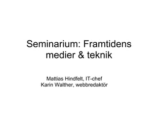 Seminarium: Framtidens
   medier & teknik

     Mattias Hindfelt, IT-chef
   Karin Walther, webbredaktör
 