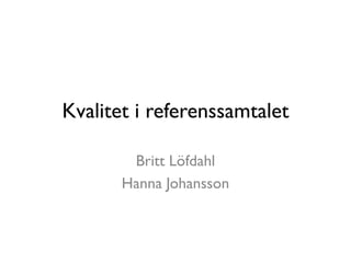 Kvalitet i referenssamtalet
Britt Löfdahl
Hanna Johansson
2014-04-23
 