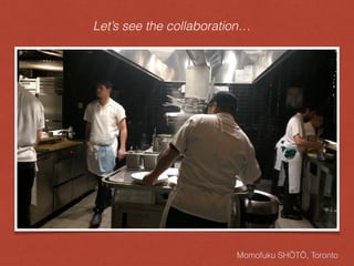 Momofuku SHŌTŌ, Toronto
Let’s see the collaboration…
 