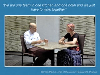 “We are one team in one kitchen and one hotel and we just
have to work together”
Roman Paulus, chef of the Alcron Restaurant, Prague
 