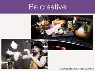 Be creative
Lounge Bohemia, Prague/London
 