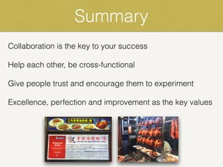 Summary
Collaboration is the key to your success
Help each other, be cross-functional
Give people trust and encourage them to experiment
Excellence, perfection and improvement as the key values
 