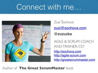 Zuzi Šochová
zuzi@sochova.com
@zuzuzka
AGILE & SCRUM COACH
ANDTRAINER, CST
http://sochova.com
http://agile-scrum.com
http://greatscrummaster.com
Connect with me…
Author of The Great ScrumMaster book
 
