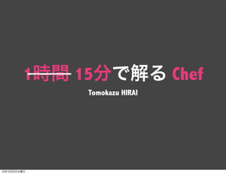 1時間 15分で解る Chef
Tomokazu HIRAI
13年10月2日水曜日
 