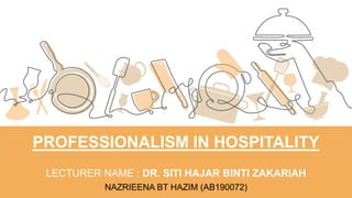 PROFESSIONALISM IN HOSPITALITY
LECTURER NAME : DR. SITI HAJAR BINTI ZAKARIAH
NAZRIEENA BT HAZIM (AB190072)
 