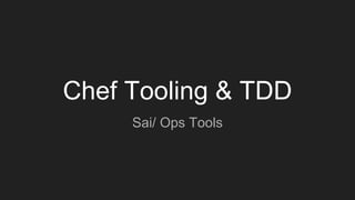 Chef Tooling & TDD
Sai/ Ops Tools
 